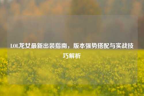LOL龙女最新出装指南，版本强势搭配与实战技巧解析