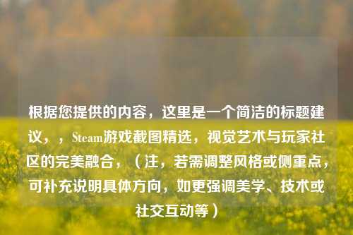根据您提供的内容，这里是一个简洁的标题建议，，Steam游戏截图精选，视觉艺术与玩家社区的完美融合，（注，若需调整风格或侧重点，可补充说明具体方向，如更强调美学、技术或社交互动等）