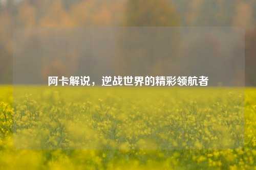 阿卡解说，逆战世界的精彩领航者