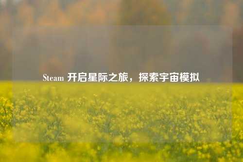 Steam 开启星际之旅，探索宇宙模拟