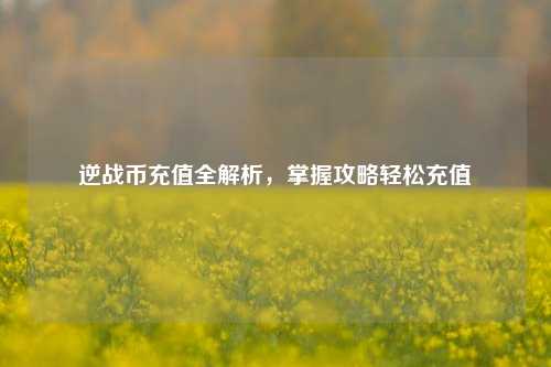 逆战币充值全解析，掌握攻略轻松充值