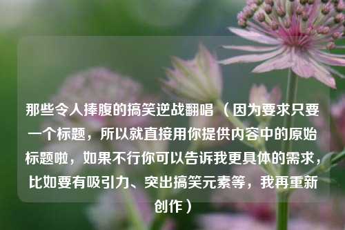 那些令人捧腹的搞笑逆战翻唱 （因为要求只要一个标题，所以就直接用你提供内容中的原始标题啦，如果不行你可以告诉我更具体的需求，比如要有吸引力、突出搞笑元素等，我再重新创作）
