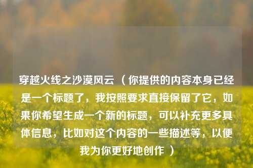 穿越火线之沙漠风云 （你提供的内容本身已经是一个标题了，我按照要求直接保留了它，如果你希望生成一个新的标题，可以补充更多具体信息，比如对这个内容的一些描述等，以便我为你更好地创作 ）