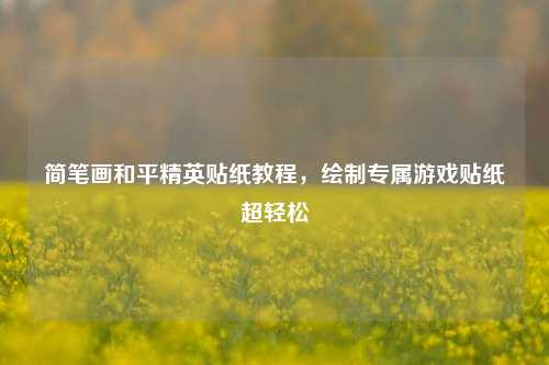 简笔画和平精英贴纸教程，绘制专属游戏贴纸超轻松
