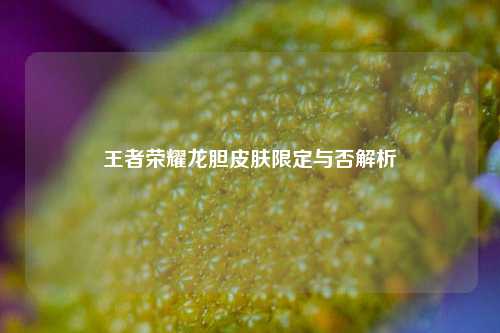 王者荣耀龙胆皮肤限定与否解析