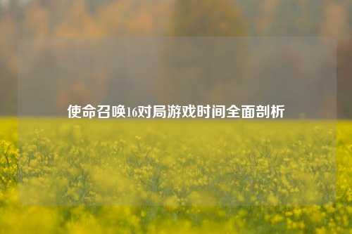 使命召唤16对局游戏时间全面剖析