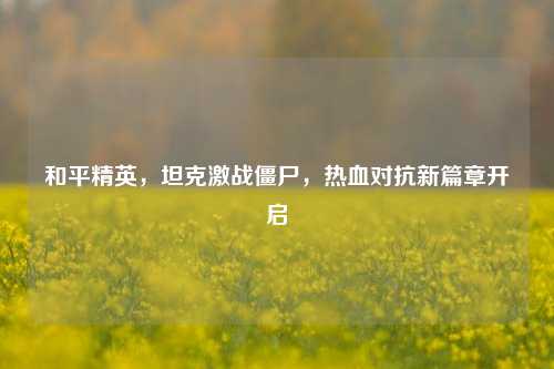 和平精英，坦克激战僵尸，热血对抗新篇章开启