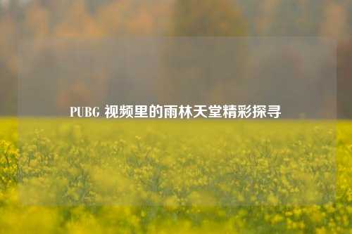 PUBG 视频里的雨林天堂精彩探寻