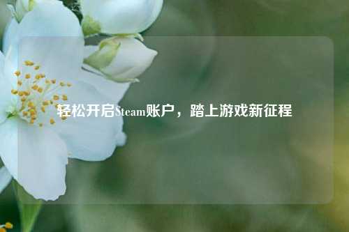 轻松开启Steam账户，踏上游戏新征程