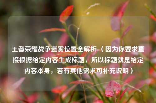 王者荣耀战争迷雾位置全解析 （因为你要求直接根据给定内容生成标题，所以标题就是给定内容本身，若有其他需求可补充说明）