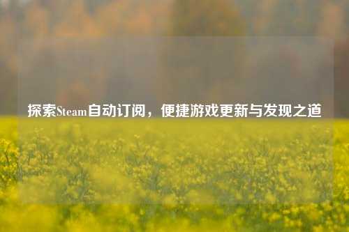 探索Steam自动订阅，便捷游戏更新与发现之道