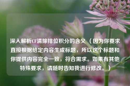 深入解析CF清除排位积分的含义 （因为你要求直接根据给定内容生成标题，所以这个标题和你提供内容完全一致，符合需求。如果有其他特殊要求，请随时告知我进行修改。）
