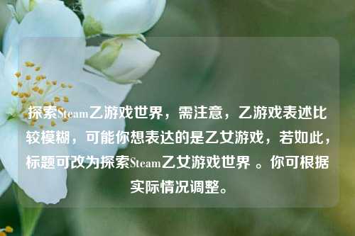 探索Steam乙游戏世界，需注意，乙游戏表述比较模糊，可能你想表达的是乙女游戏，若如此，标题可改为探索Steam乙女游戏世界 。你可根据实际情况调整。