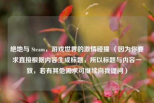 绝地与 Steam,游戏世界的激情碰撞 (因为你要求直接根据内容生成标题,所以标题与内容一致,若有其他需求可继续向我提问)