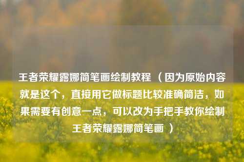 王者荣耀露娜简笔画绘制教程 （因为原始内容就是这个，直接用它做标题比较准确简洁，如果需要有创意一点，可以改为手把手教你绘制王者荣耀露娜简笔画 ）