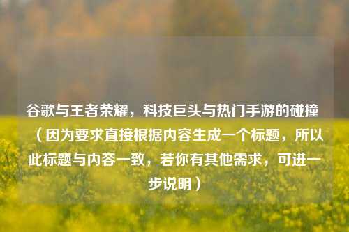 谷歌与王者荣耀，科技巨头与热门手游的碰撞 （因为要求直接根据内容生成一个标题，所以此标题与内容一致，若你有其他需求，可进一步说明）