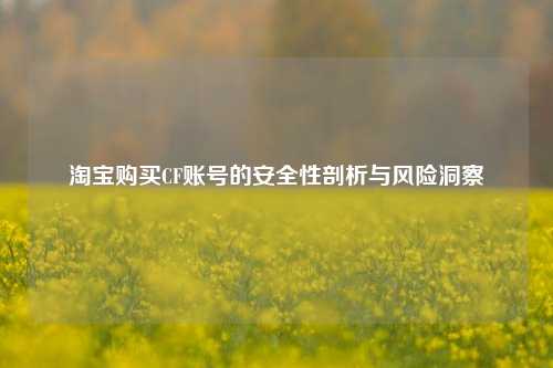 淘宝购买CF账号的安全性剖析与风险洞察