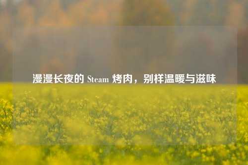 漫漫长夜的 Steam 烤肉，别样温暖与滋味