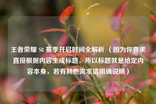 王者荣耀 S8 赛季开启时间全解析 （因为你要求直接根据内容生成标题，所以标题就是给定内容本身，若有其他需求请明确说明）