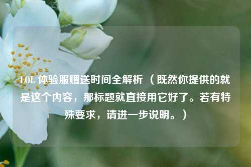 LOL 体验服赠送时间全解析 （既然你提供的就是这个内容，那标题就直接用它好了。若有特殊要求，请进一步说明。）