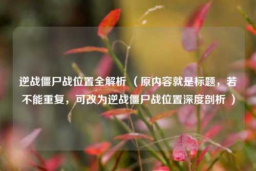 逆战僵尸战位置全解析 （原内容就是标题，若不能重复，可改为逆战僵尸战位置深度剖析 ）