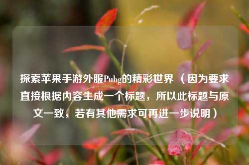 探索苹果手游外服Pubg的精彩世界 (因为要求直接根据内容生成一个标题,所以此标题与原文一致,若有其他需求可再进一步说明)