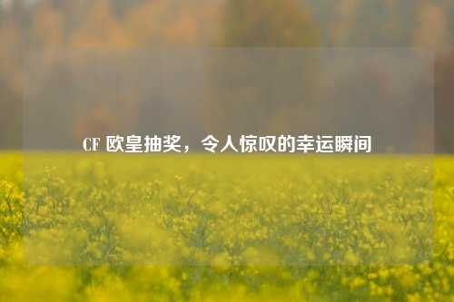 CF 欧皇抽奖，令人惊叹的幸运瞬间